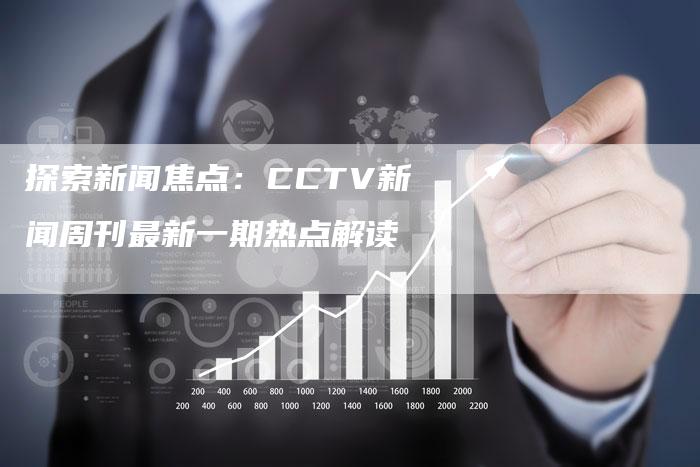 探索新闻焦点：CCTV新闻周刊最新一期热点解读