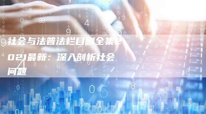 社会与法普法栏目剧全集2021最新：深入剖析社会问题