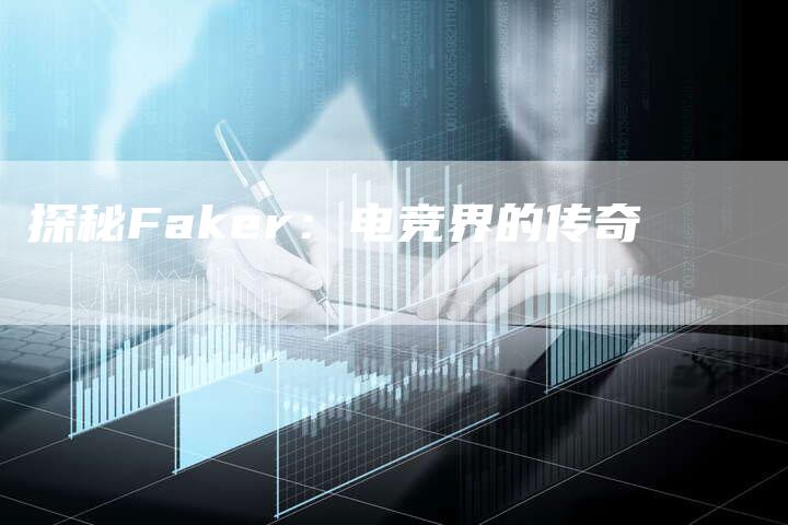 探秘Faker：电竞界的传奇