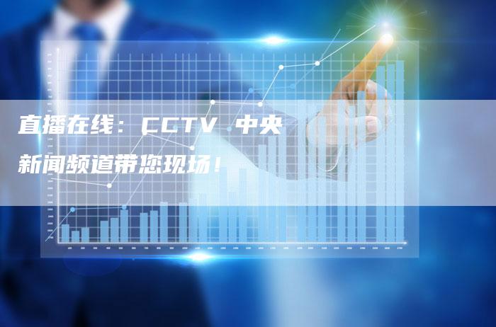 直播在线：CCTV 中央新闻频道带您现场！