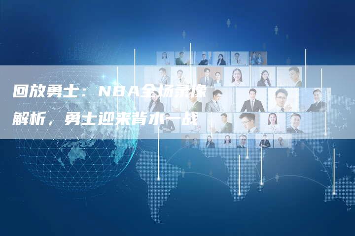 回放勇士：NBA全场录像解析，勇士迎来背水一战