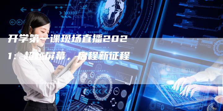 开学第一课现场直播2021：超越屏幕，启程新征程