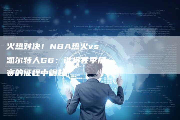 火热对决！NBA热火vs凯尔特人G6：谁将在季后赛的征程中崛起？