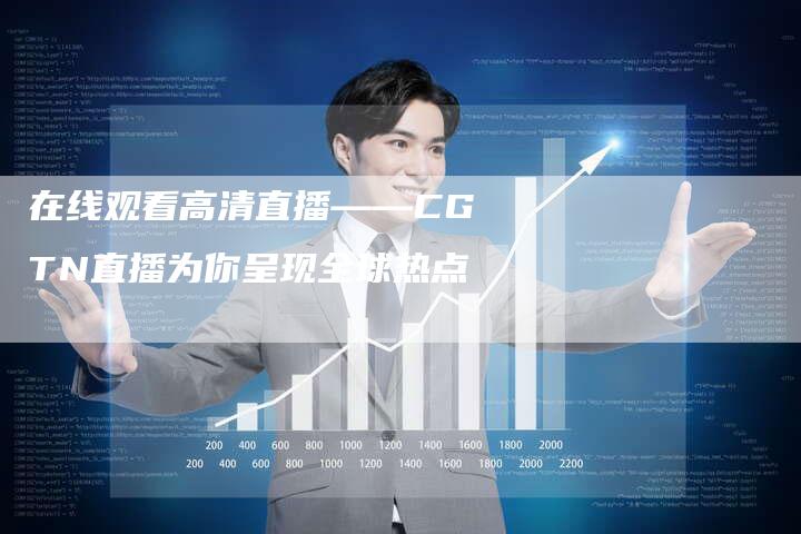 在线观看高清直播——CGTN直播为你呈现全球热点