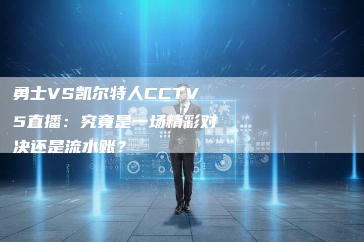 勇士VS凯尔特人CCTV5直播：究竟是一场精彩对决还是流水账？