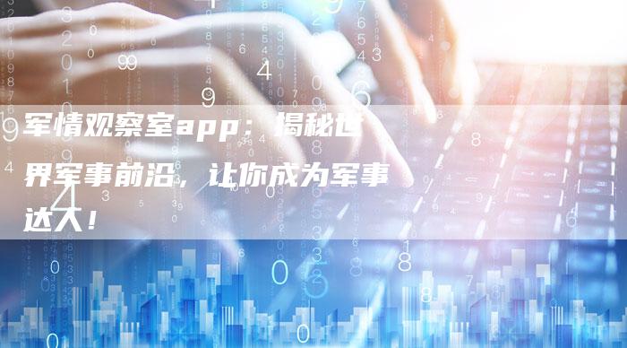 军情观察室app：揭秘世界军事前沿，让你成为军事达人！