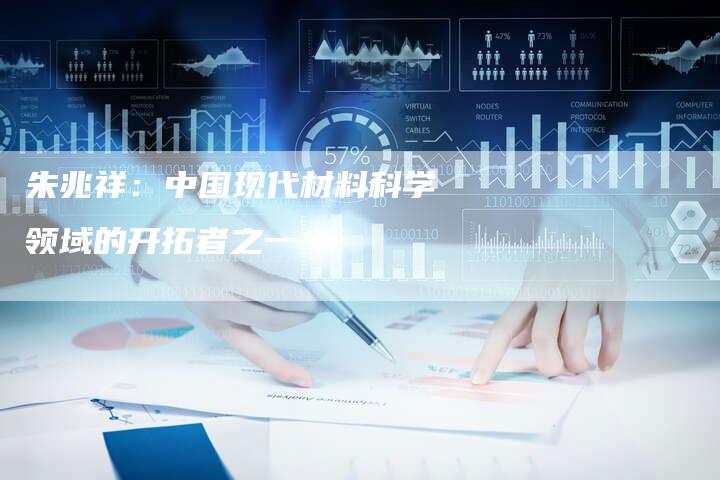 朱兆祥：中国现代材料科学领域的开拓者之一