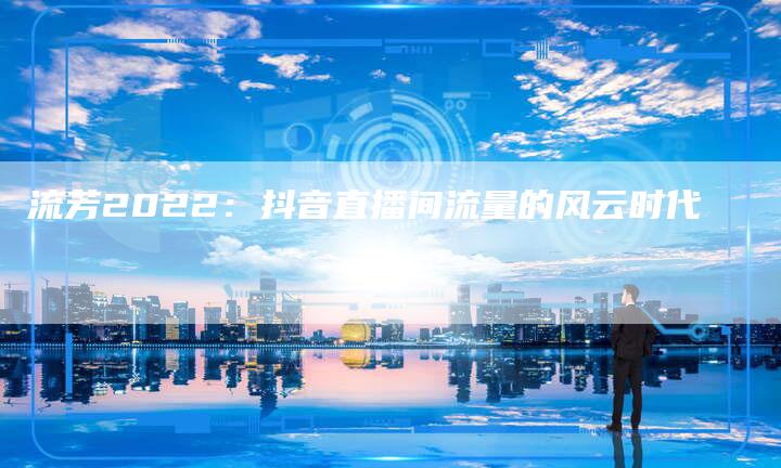 流芳2022：抖音直播间流量的风云时代