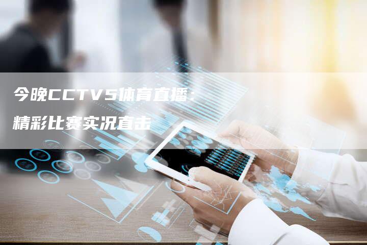 今晚CCTV5体育直播：精彩比赛实况直击