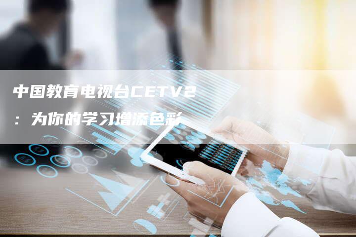 中国教育电视台CETV2：为你的学习增添色彩