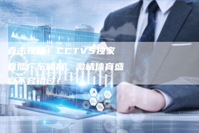 直击现场！CCTV5独家直播广东体育，激情体育盛宴不容错过！