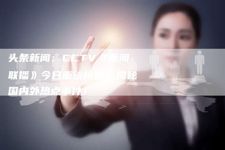 头条新闻：CCTV《新闻联播》今日重磅报道，揭秘国内外热点事件！