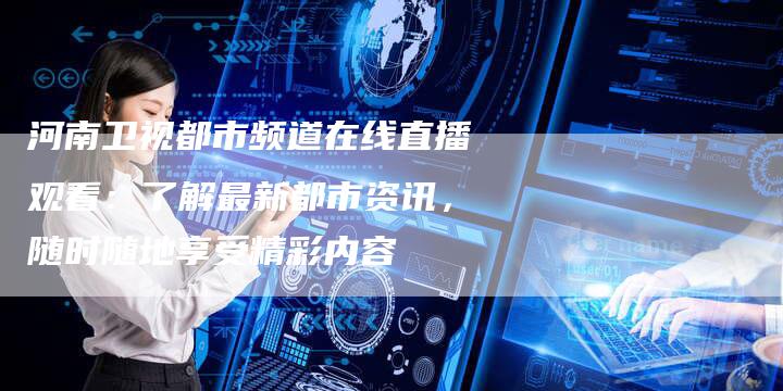 河南卫视都市频道在线直播观看：了解最新都市资讯，随时随地享受精彩内容