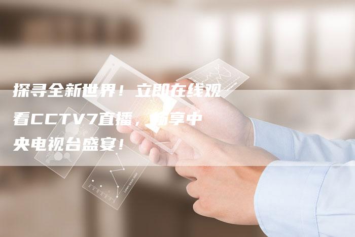 探寻全新世界！立即在线观看CCTV7直播，畅享中央电视台盛宴！