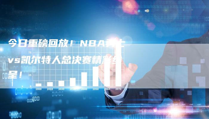 今日重磅回放！NBA勇士vs凯尔特人总决赛精彩纷呈！