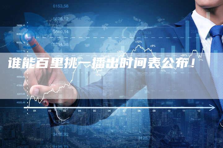 谁能百里挑一播出时间表公布！