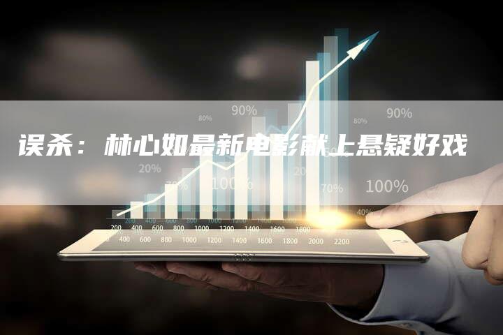 误杀：林心如最新电影献上悬疑好戏