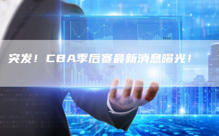 突发！CBA季后赛最新消息曝光！