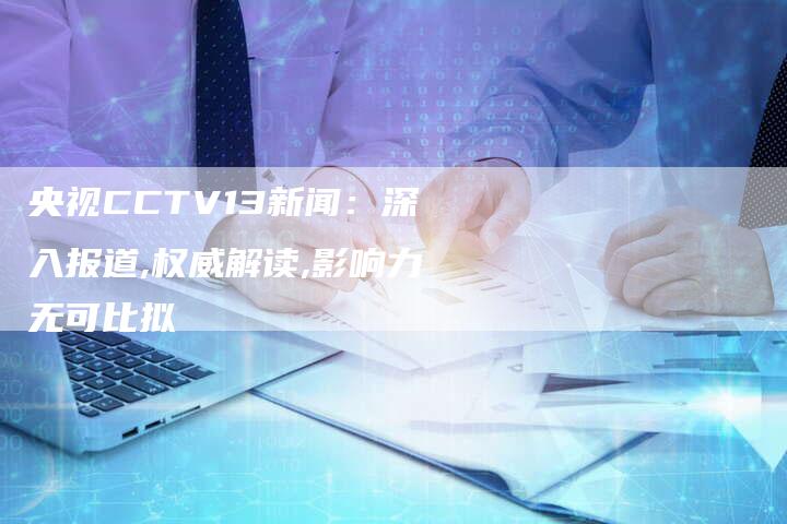 央视CCTV13新闻：深入报道,权威解读,影响力无可比拟