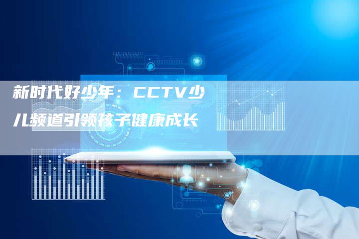 新时代好少年：CCTV少儿频道引领孩子健康成长