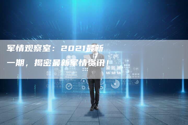 军情观察室：2021最新一期，揭密最新军情资讯！