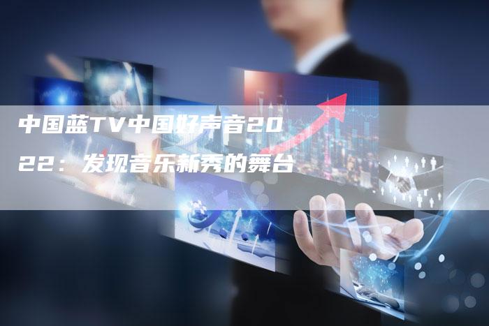 中国蓝TV中国好声音2022：发现音乐新秀的舞台