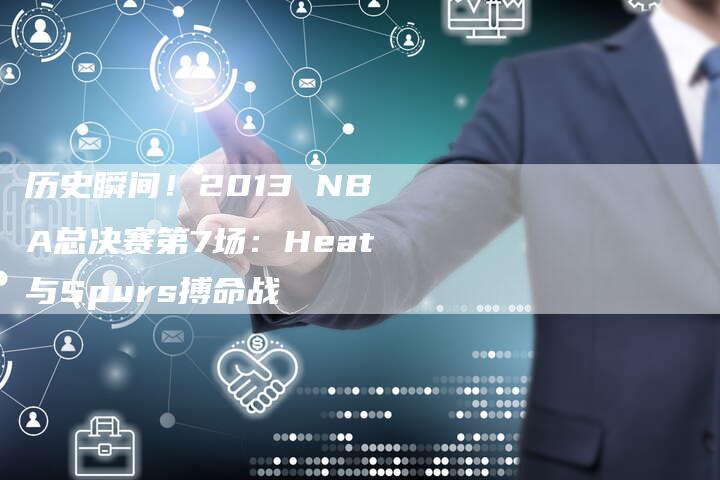 历史瞬间！2013 NBA总决赛第7场：Heat与Spurs搏命战