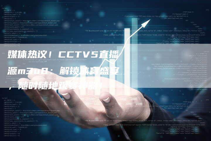 媒体热议！CCTV5直播源m3u8：解锁体育盛宴，随时随地观赛神器！