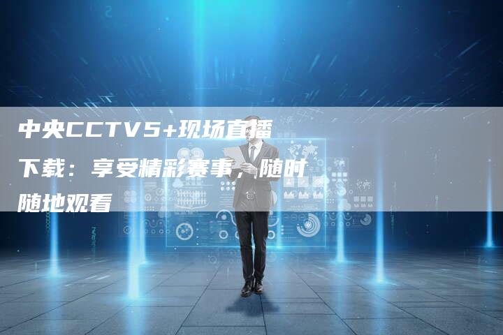 中央CCTV5+现场直播下载：享受精彩赛事，随时随地观看