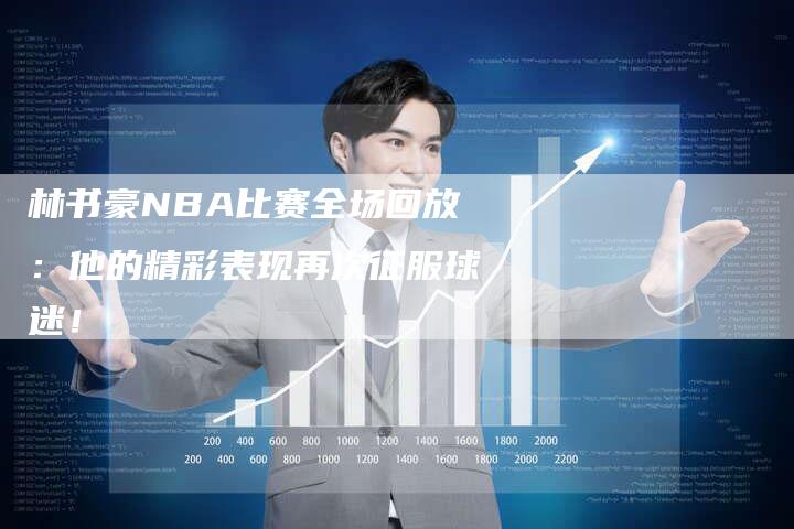 林书豪NBA比赛全场回放：他的精彩表现再次征服球迷！