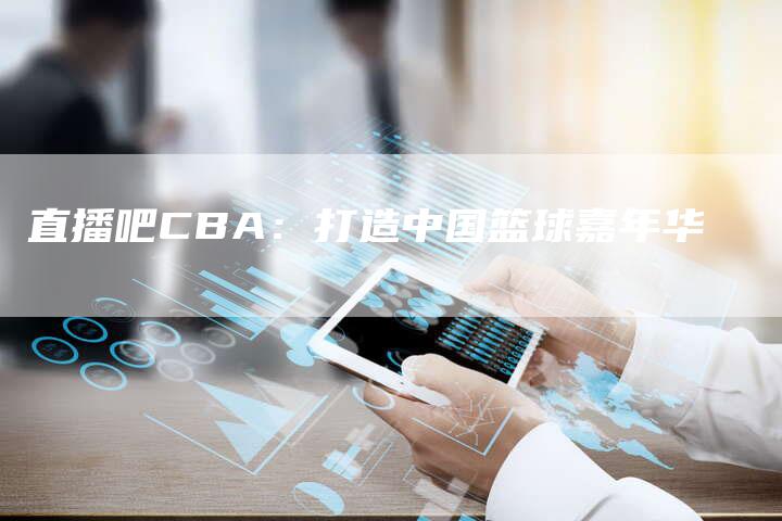 直播吧CBA：打造中国篮球嘉年华