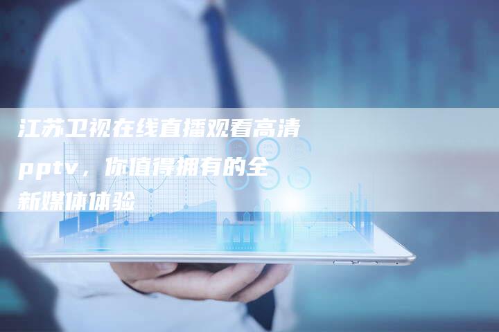 江苏卫视在线直播观看高清pptv，你值得拥有的全新媒体体验