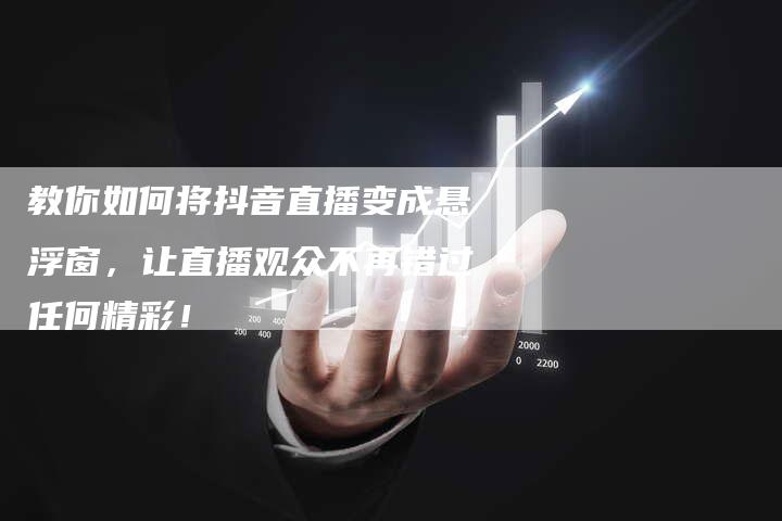 教你如何将抖音直播变成悬浮窗，让直播观众不再错过任何精彩！